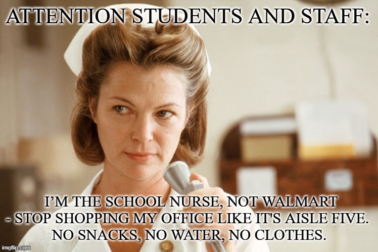 This is not Walmart | ATTENTION STUDENTS AND STAFF:; I’M THE SCHOOL NURSE, NOT WALMART - STOP SHOPPING MY OFFICE LIKE IT'S AISLE FIVE. 
NO SNACKS, NO WATER, NO CLOTHES. | image tagged in school,school nurse | made w/ Imgflip meme maker