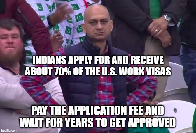 INDIANS APPLY FOR AND RECEIVE ABOUT 70% OF THE U.S. WORK VISAS PAY THE APPLICATION FEE AND WAIT FOR YEARS TO GET APPROVED | image tagged in disappointed man | made w/ Imgflip meme maker
