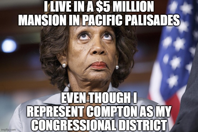 I LIVE IN A $5 MILLION MANSION IN PACIFIC PALISADES EVEN THOUGH I REPRESENT COMPTON AS MY CONGRESSIONAL DISTRICT | image tagged in maxine water korea | made w/ Imgflip meme maker