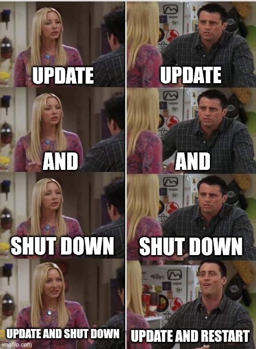My Laptop Updating | UPDATE; UPDATE; AND; AND; SHUT DOWN; SHUT DOWN; UPDATE AND SHUT DOWN; UPDATE AND RESTART | image tagged in phoebe joey | made w/ Imgflip meme maker