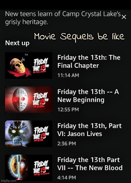 and no one has a problem with this ? | Movie Sequels be like | image tagged in sequels,x x everywhere,friday the 13th,the end,well yes but actually no,again and again | made w/ Imgflip meme maker