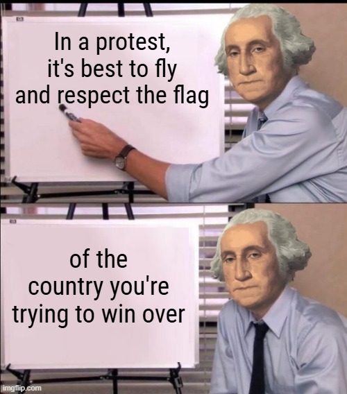 George Washington Presents | In a protest, it's best to fly and respect the flag; of the country you're trying to win over | image tagged in george washington,flags,protests | made w/ Imgflip meme maker