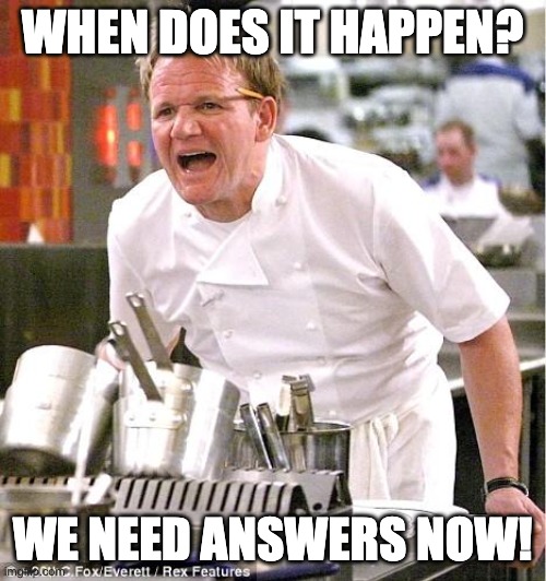 Chef Gordon Ramsay Meme | WHEN DOES IT HAPPEN? WE NEED ANSWERS NOW! | image tagged in memes,chef gordon ramsay | made w/ Imgflip meme maker