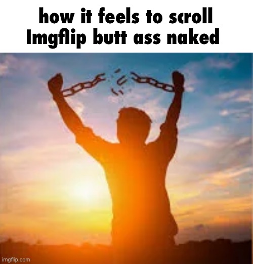 I’m fucking sorry | how it feels to scroll Imgflip butt ass naked | image tagged in chains breaking man | made w/ Imgflip meme maker
