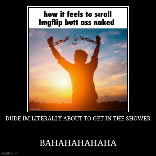 DUDE IM LITERALLY ABOUT TO GET IN THE SHOWER | BAHAHAHAHAHA | image tagged in funny,demotivationals | made w/ Imgflip demotivational maker