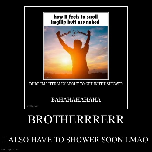 BROTHERRRERR | I ALSO HAVE TO SHOWER SOON LMAO | image tagged in funny,demotivationals | made w/ Imgflip demotivational maker