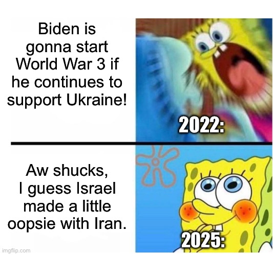 Surely nothing bigger will come from this. | Biden is gonna start World War 3 if he continues to support Ukraine! 2022:; Aw shucks, I guess Israel made a little oopsie with Iran. 2025: | image tagged in spongebob angry cute,ukraine,israel,joe biden,iran | made w/ Imgflip meme maker