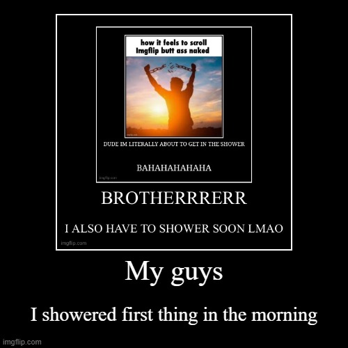 cleanliness is next to godliness | My guys | I showered first thing in the morning | image tagged in funny,demotivationals | made w/ Imgflip demotivational maker
