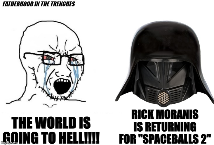 Dark Helmet Returns!! | FATHERHOOD IN THE TRENCHES; RICK MORANIS IS RETURNING FOR "SPACEBALLS 2"; THE WORLD IS GOING TO HELL!!!! | image tagged in soyboy vs yes chad,spaceballs,movies,mel brooks | made w/ Imgflip meme maker