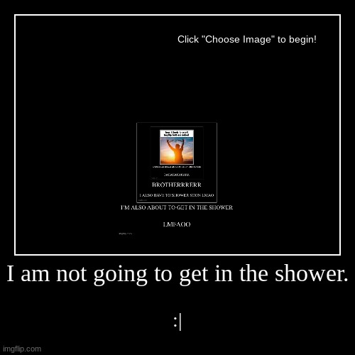 I am not going to get in the shower. | :| | image tagged in funny,demotivationals | made w/ Imgflip demotivational maker