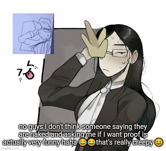 coral glasses idk (made by VixenHOLO on ngrounds) | no guys I don't think someone saying they are naked and asking me if I want proof is actually very funny haha 😂😂that's really creepy 😆 | image tagged in coral glasses idk made by vixenholo on ngrounds | made w/ Imgflip meme maker