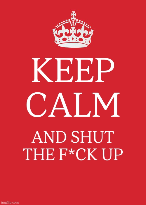 Keep Calm And Carry On Red | KEEP CALM; AND SHUT THE F*CK UP | image tagged in memes,keep calm and carry on red,funny | made w/ Imgflip meme maker