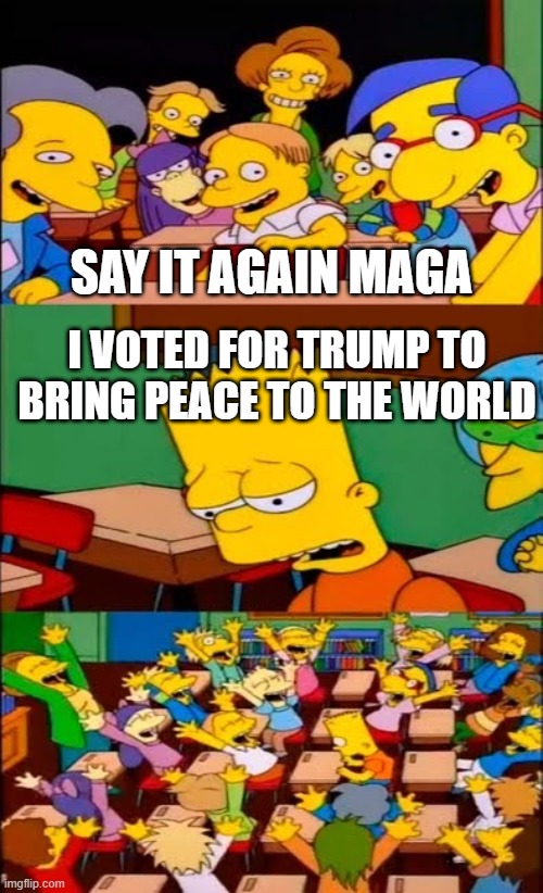 He is letting Israel bomb CIVILIANS!!! | SAY IT AGAIN MAGA; I VOTED FOR TRUMP TO BRING PEACE TO THE WORLD | image tagged in say the line bart simpsons,i stand with jews,i stand with peace | made w/ Imgflip meme maker