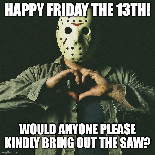 Friday the 13th | HAPPY FRIDAY THE 13TH! WOULD ANYONE PLEASE KINDLY BRING OUT THE SAW? | image tagged in memes,friday 13th,saw | made w/ Imgflip meme maker