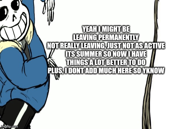 PluhhulP | YEAH I MIGHT BE LEAVING PERMANENTLY
NOT REALLY LEAVING, JUST NOT AS ACTIVE
ITS SUMMER SO NOW I HAVE THINGS A LOT BETTER TO DO
PLUS, I DONT ADD MUCH HERE SO YKNOW | made w/ Imgflip meme maker