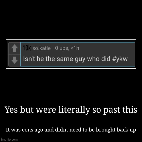 Yes but were literally so past this | It was eons ago and didnt need to be brought back up | image tagged in funny,demotivationals | made w/ Imgflip demotivational maker