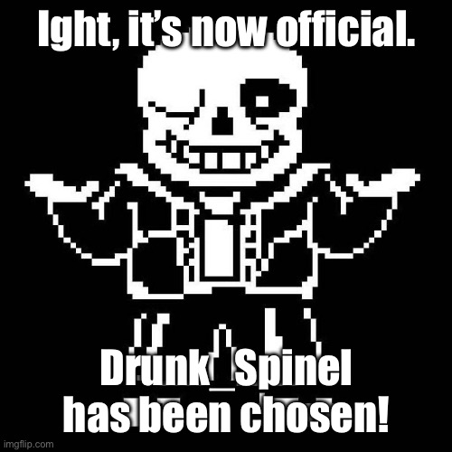 Sounds better, doesn’t it? | Ight, it’s now official. Drunk_Spinel has been chosen! | image tagged in sans undertale | made w/ Imgflip meme maker
