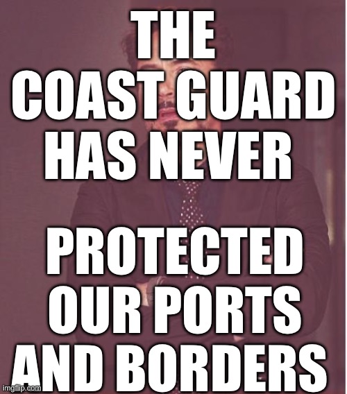 Face You Make Robert Downey Jr Meme | THE COAST GUARD HAS NEVER PROTECTED OUR PORTS AND BORDERS | image tagged in memes,face you make robert downey jr | made w/ Imgflip meme maker