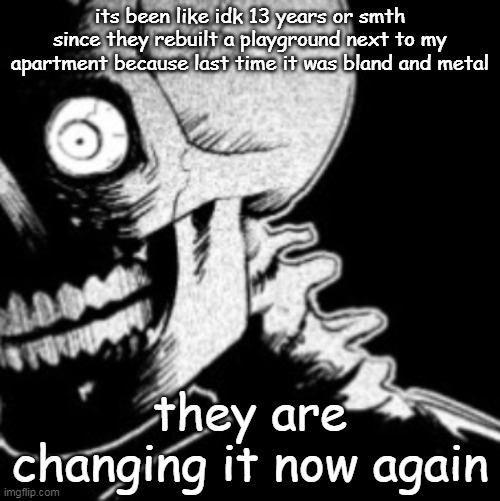Skeleton | its been like idk 13 years or smth since they rebuilt a playground next to my apartment because last time it was bland and metal; they are changing it now again | image tagged in skeleton | made w/ Imgflip meme maker