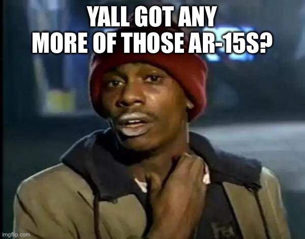 Y'all Got Any More Of That Meme | YALL GOT ANY MORE OF THOSE AR-15S? | image tagged in memes,y'all got any more of that | made w/ Imgflip meme maker