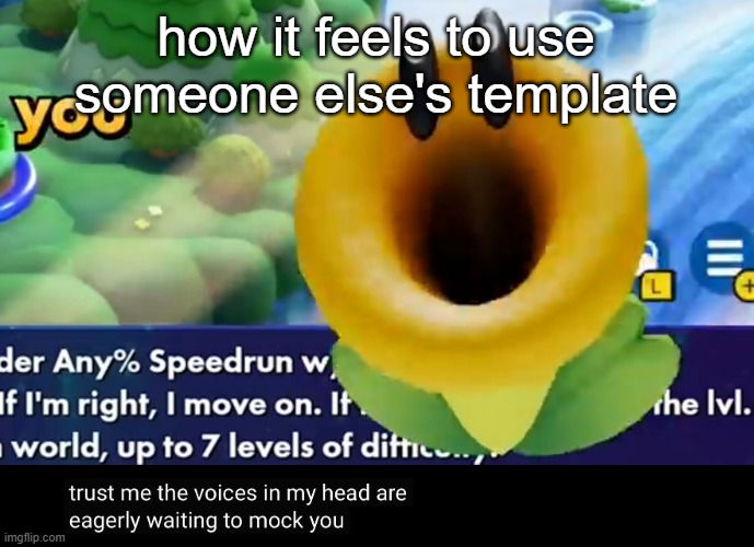 trust me the voices in my head are eagerly waiting to mock you | how it feels to use someone else's template | image tagged in trust me the voices in my head are eagerly waiting to mock you | made w/ Imgflip meme maker