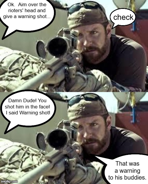 When the Marines Get Involved | Ok.  Aim over the rioters' head and give a warning shot... check; Damn Dude! You shot him in the face!  I said Warning shot! That was a warning to his buddies. | image tagged in american sniper | made w/ Imgflip meme maker