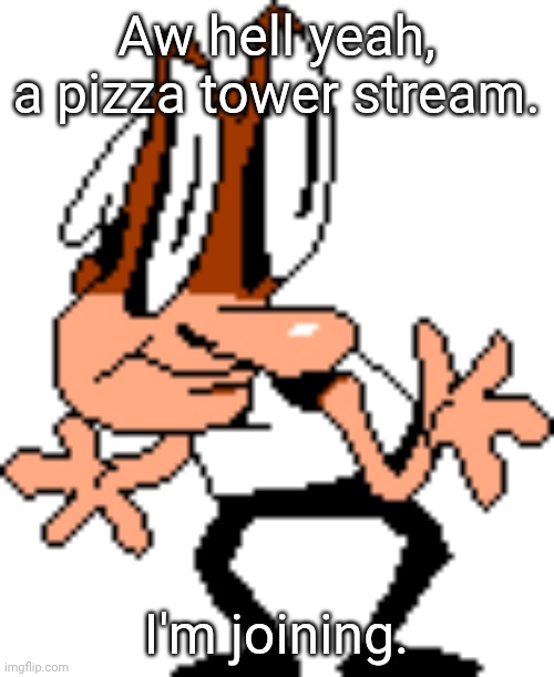 Wait, I already have lmao | Aw hell yeah, a pizza tower stream. I'm joining. | image tagged in t | made w/ Imgflip meme maker