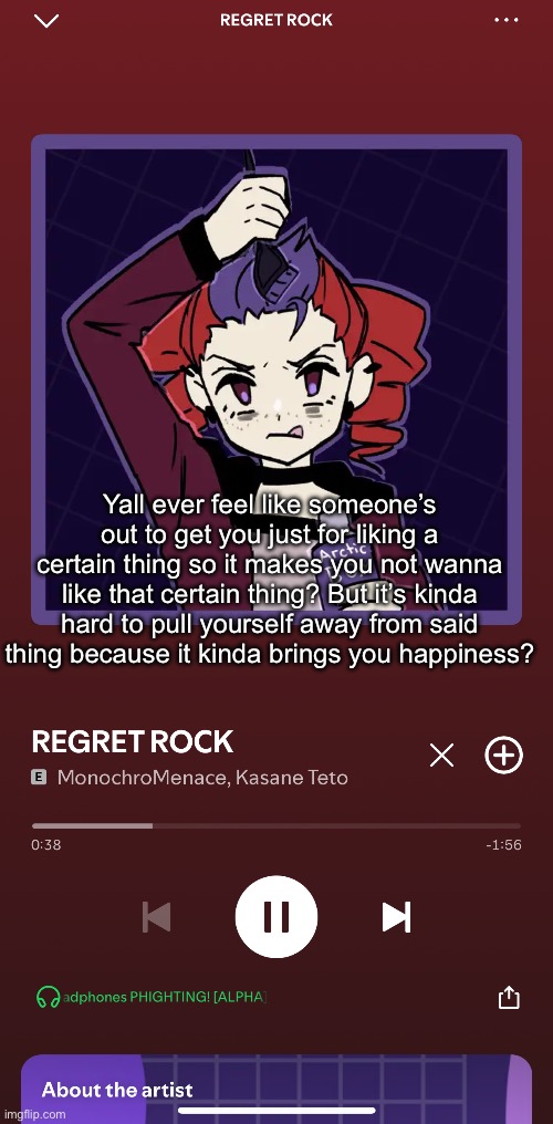 Banger song btw | Yall ever feel like someone’s out to get you just for liking a certain thing so it makes you not wanna like that certain thing? But it’s kinda hard to pull yourself away from said thing because it kinda brings you happiness? | made w/ Imgflip meme maker