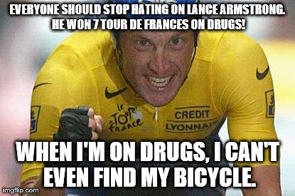Stop hating him!!! | EVERYONE SHOULD STOP HATING ON LANCE ARMSTRONG. HE WON 7 TOUR DE FRANCES ON DRUGS! WHEN I'M ON DRUGS, I CAN'T EVEN FIND MY BICYCLE. | image tagged in funny,memes,celebs | made w/ Imgflip meme maker