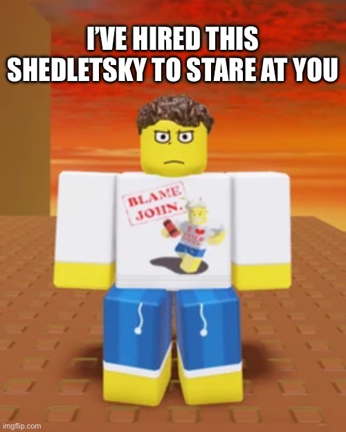 Forsaken | I’VE HIRED THIS SHEDLETSKY TO STARE AT YOU | image tagged in forsaken | made w/ Imgflip meme maker
