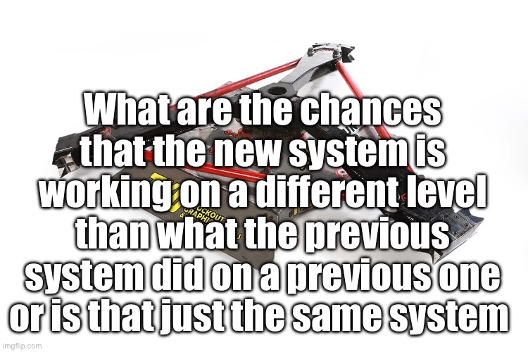 Son of Whyachi | What are the chances that the new system is working on a different level than what the previous system did on a previous one or is that just the same system | image tagged in son of whyachi | made w/ Imgflip meme maker