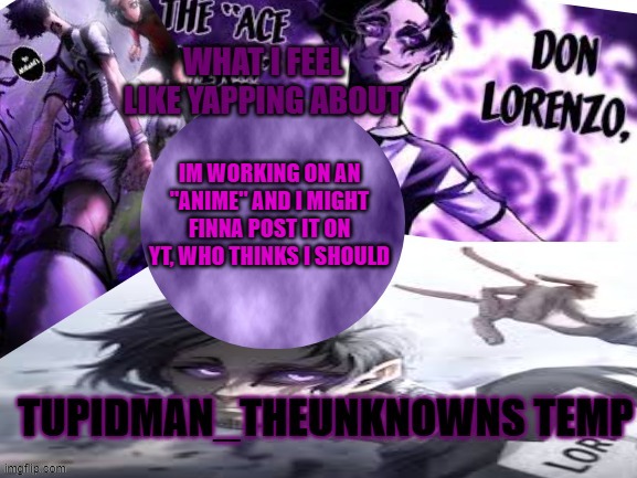 Tupidman_theunknown temp | IM WORKING ON AN "ANIME" AND I MIGHT FINNA POST IT ON YT, WHO THINKS I SHOULD | image tagged in tupidman_theunknown temp | made w/ Imgflip meme maker