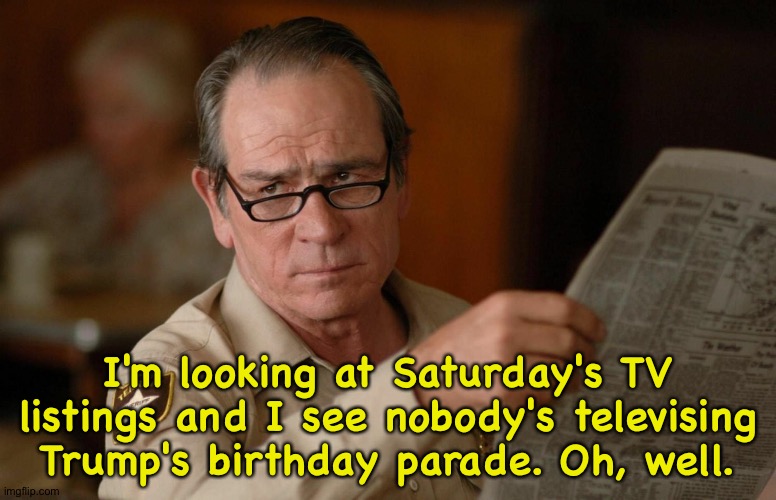 Lotta sports on though. | I'm looking at Saturday's TV listings and I see nobody's televising Trump's birthday parade. Oh, well. | image tagged in tommy lee jones with newspaper | made w/ Imgflip meme maker