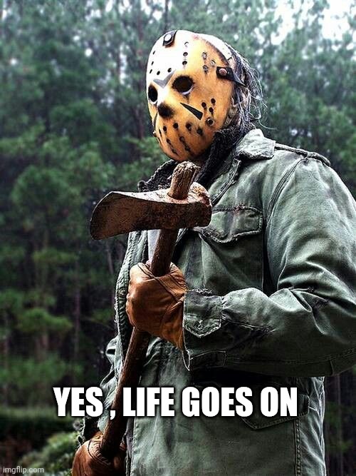 Jason Voorhees | YES , LIFE GOES ON | image tagged in jason voorhees | made w/ Imgflip meme maker