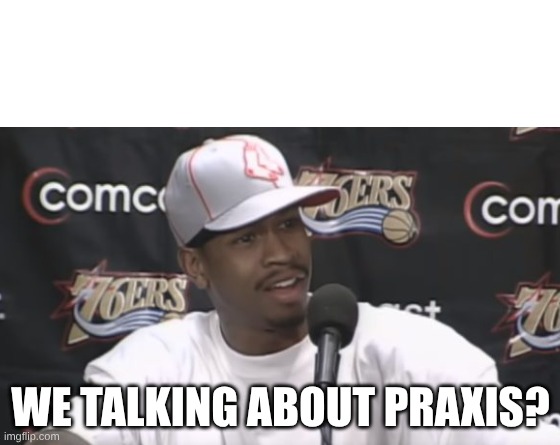 Make your own meme | WE TALKING ABOUT PRAXIS? | image tagged in make your own meme | made w/ Imgflip meme maker
