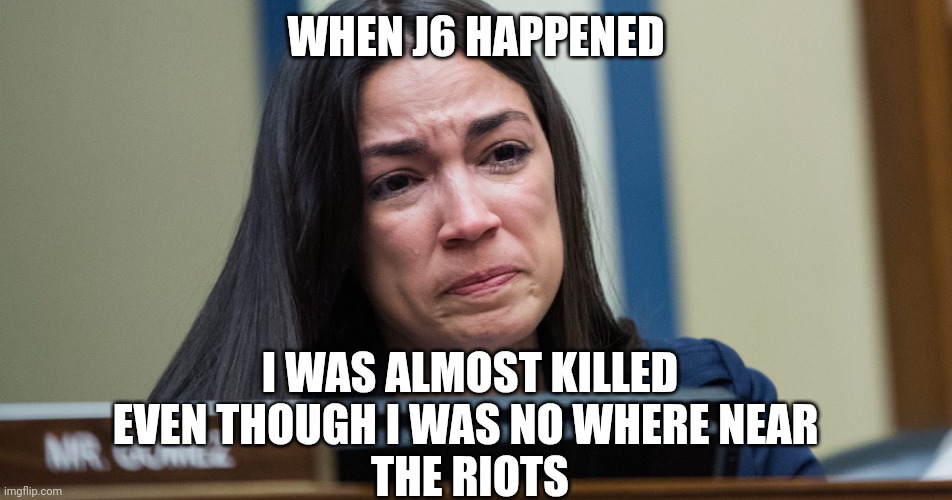 AOC CRYING | WHEN J6 HAPPENED I WAS ALMOST KILLED EVEN THOUGH I WAS NO WHERE NEAR 
THE RIOTS | image tagged in aoc crying | made w/ Imgflip meme maker