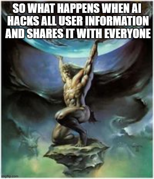 hum? | SO WHAT HAPPENS WHEN AI
 HACKS ALL USER INFORMATION
 AND SHARES IT WITH EVERYONE | image tagged in atlas holding earth | made w/ Imgflip meme maker