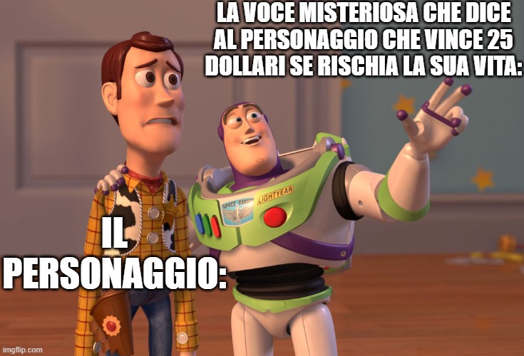 X, X Everywhere Meme | LA VOCE MISTERIOSA CHE DICE AL PERSONAGGIO CHE VINCE 25 DOLLARI SE RISCHIA LA SUA VITA:; IL PERSONAGGIO: | image tagged in memes,x x everywhere | made w/ Imgflip meme maker