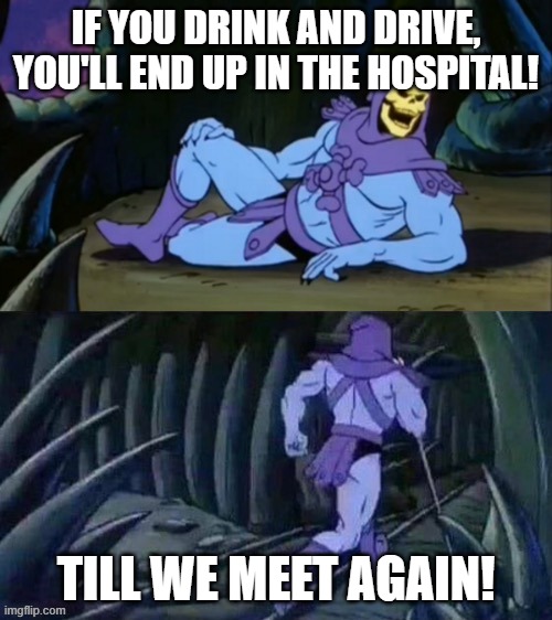 Drinking and driving don't mix | IF YOU DRINK AND DRIVE, YOU'LL END UP IN THE HOSPITAL! TILL WE MEET AGAIN! | image tagged in skeletor disturbing facts | made w/ Imgflip meme maker