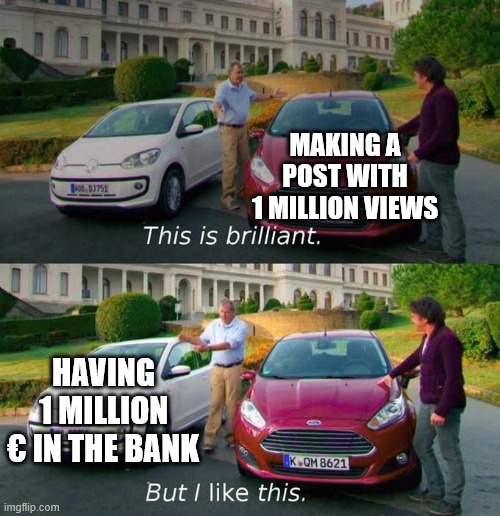 Wish i had a million | MAKING A POST WITH 1 MILLION VIEWS; HAVING 1 MILLION € IN THE BANK | image tagged in this is brilliant but i like this,million | made w/ Imgflip meme maker