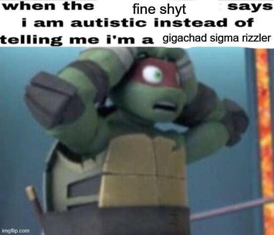 when the x says i am autistic instead of telling me i'm a x | fine shyt; gigachad sigma rizzler | made w/ Imgflip meme maker