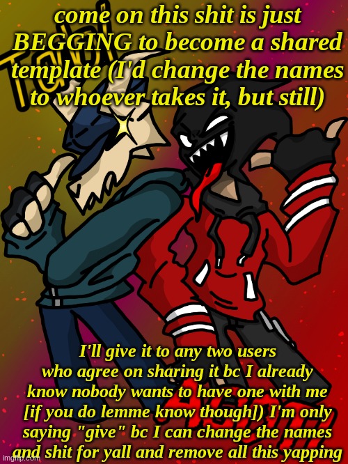 And if nobody else wants it, Imma just take this as my third template of the week | come on this shit is just BEGGING to become a shared template (I'd change the names to whoever takes it, but still); I'll give it to any two users who agree on sharing it bc I already know nobody wants to have one with me [if you do lemme know though]) I'm only saying "give" bc I can change the names and shit for yall and remove all this yapping | made w/ Imgflip meme maker