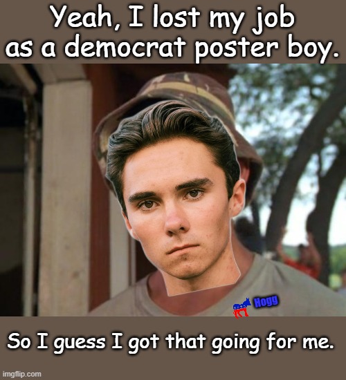 So the question is, who is going to pick him up first? CNN? MSNBC? ABC? CBS? ESPN? | Yeah, I lost my job as a democrat poster boy. Hogg; So I guess I got that going for me. | image tagged in memes,so i got that goin for me which is nice | made w/ Imgflip meme maker