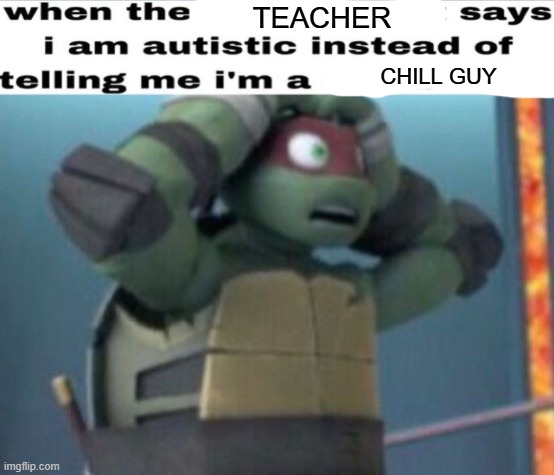 real | TEACHER; CHILL GUY | image tagged in when the x says i am autistic instead of telling me i'm a x | made w/ Imgflip meme maker