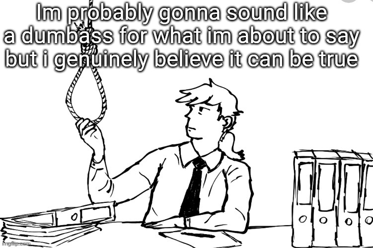 Or maybe i have no idea how love works and say this shit | Im probably gonna sound like a dumbass for what im about to say but i genuinely believe it can be true | image tagged in killing myself | made w/ Imgflip meme maker