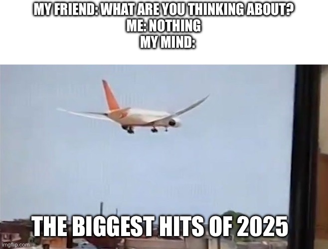 There are new bangers now | MY FRIEND: WHAT ARE YOU THINKING ABOUT?
ME: NOTHING
   MY MIND:; THE BIGGEST HITS OF 2025 | image tagged in airplane,dark humor | made w/ Imgflip meme maker