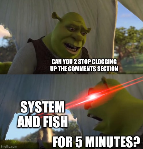 Memechat is an option (THIS IS ALL A JOKE I'M NOT MAD) | CAN YOU 2 STOP CLOGGING UP THE COMMENTS SECTION; SYSTEM AND FISH; FOR 5 MINUTES? | image tagged in shrek for five minutes,heya kid is juis snas de topix | made w/ Imgflip meme maker