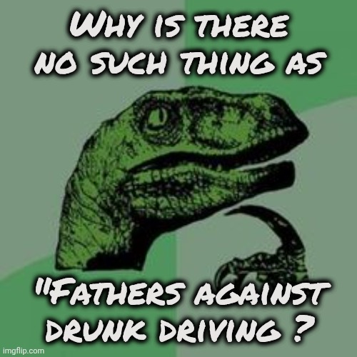 Time raptor  | Why is there no such thing as "Fathers against drunk driving ? | image tagged in time raptor | made w/ Imgflip meme maker