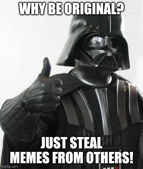 Hi, I'm an old user who's returned and is trying to get popular again | WHY BE ORIGINAL? JUST STEAL MEMES FROM OTHERS! | image tagged in darth vader approves | made w/ Imgflip meme maker