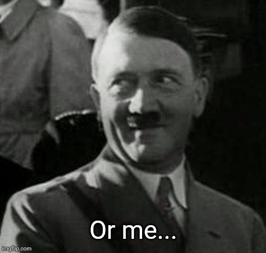 Hitler laugh  | Or me... | image tagged in hitler laugh | made w/ Imgflip meme maker